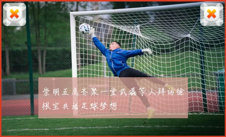 崇明五虎齐聚一堂武磊等人拜访徐根宝共话足球梦想