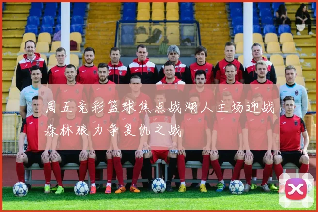 周五竞彩篮球焦点战湖人主场迎战森林狼力争复仇之战