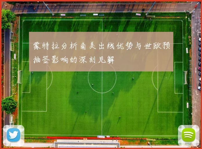 蒙特拉分析南美出线优势与世欧预抽签影响的深刻见解