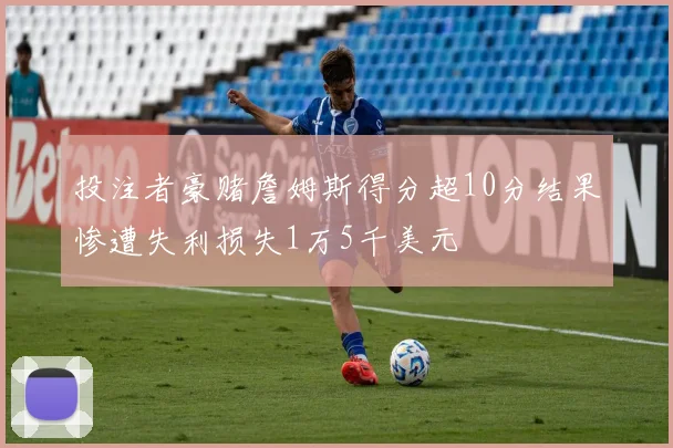 投注者豪赌詹姆斯得分超10分结果惨遭失利损失1万5千美元