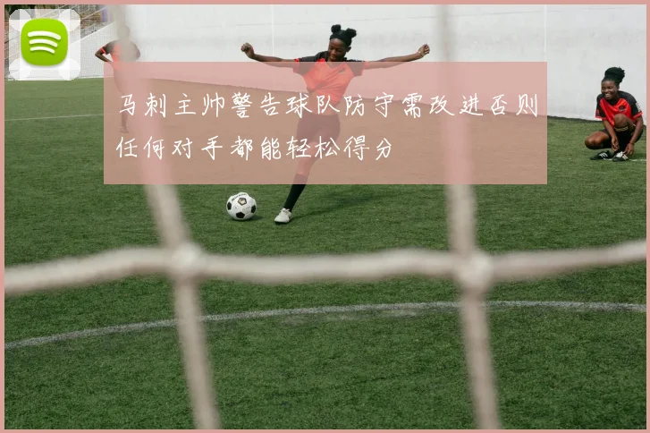 马刺主帅警告球队防守需改进否则任何对手都能轻松得分