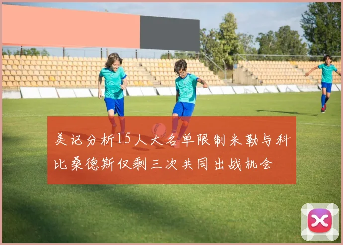 美记分析15人大名单限制米勒与科比桑德斯仅剩三次共同出战机会