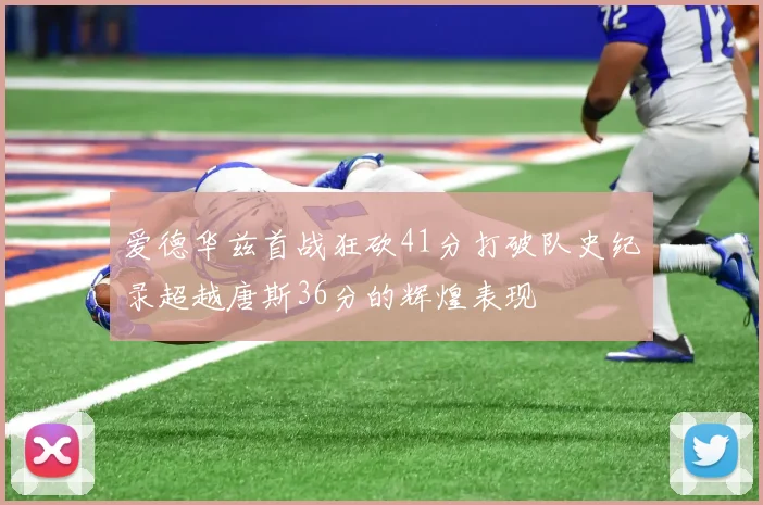 爱德华兹首战狂砍41分打破队史纪录超越唐斯36分的辉煌表现